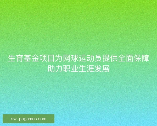 生育基金项目为网球运动员提供全面保障助力职业生涯发展
