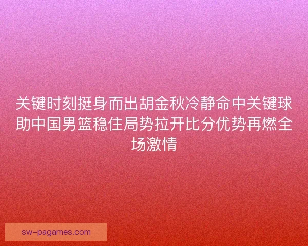 关键时刻挺身而出胡金秋冷静命中关键球助中国男篮稳住局势拉开比分优势再燃全场激情