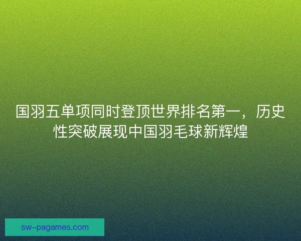国羽五单项同时登顶世界排名第一，历史性突破展现中国羽毛球新辉煌