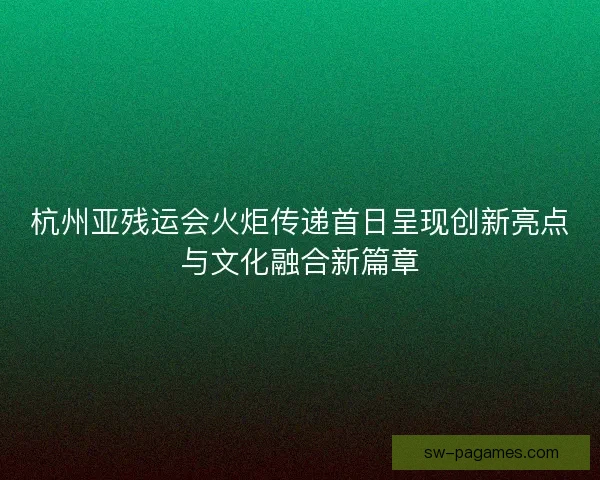 杭州亚残运会火炬传递首日呈现创新亮点与文化融合新篇章