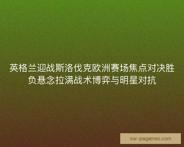 英格兰迎战斯洛伐克欧洲赛场焦点对决胜负悬念拉满战术博弈与明星对抗