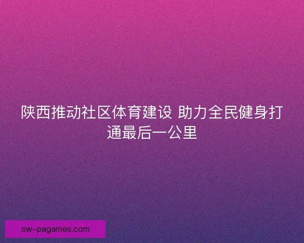 陕西推动社区体育建设 助力全民健身打通最后一公里