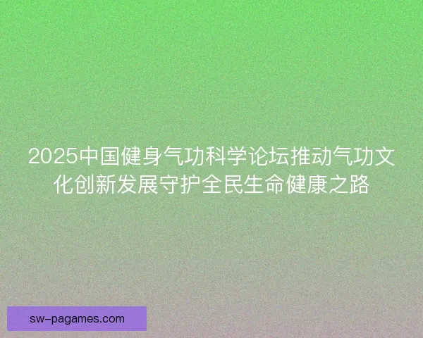 2025中国健身气功科学论坛推动气功文化创新发展守护全民生命健康之路 2025中国健身气功科学论坛推动气功文化创新发展守护全民生命健康之路