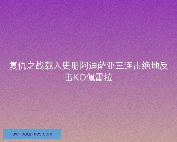 复仇之战载入史册阿迪萨亚三连击绝地反击KO佩雷拉