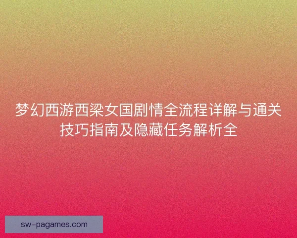 梦幻西游西梁女国剧情全流程详解与通关技巧指南及隐藏任务解析全