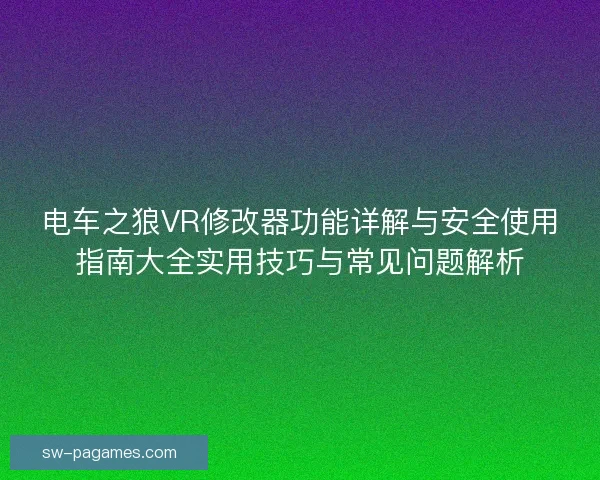 电车之狼VR修改器功能详解与安全使用指南大全实用技巧与常见问题解析