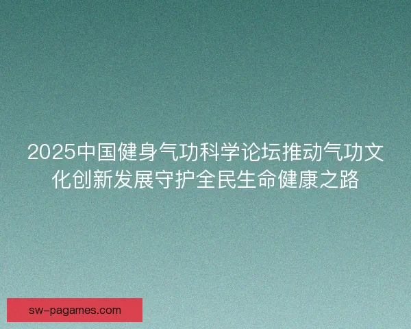 2025中国健身气功科学论坛推动气功文化创新发展守护全民生命健康之路