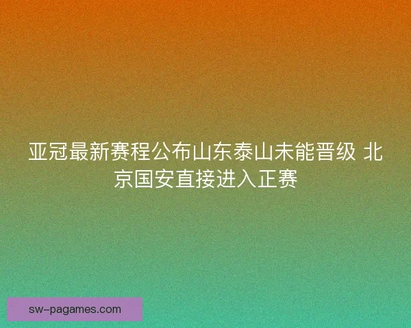 亚冠最新赛程公布山东泰山未能晋级 北京国安直接进入正赛