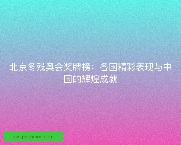 北京冬残奥会奖牌榜：各国精彩表现与中国的辉煌成就