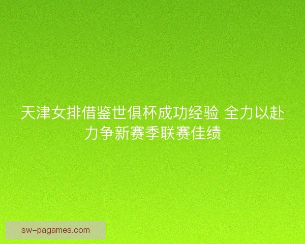 天津女排借鉴世俱杯成功经验 全力以赴力争新赛季联赛佳绩