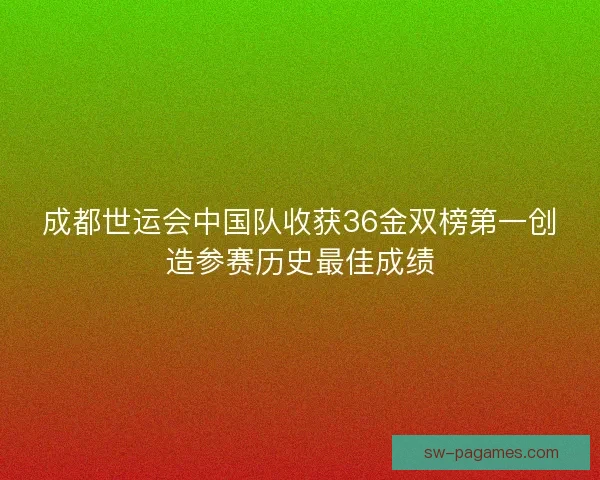 成都世运会中国队收获36金双榜第一创造参赛历史最佳成绩 成都世运会中国队收获36金双榜第一创造参赛历史最佳成绩