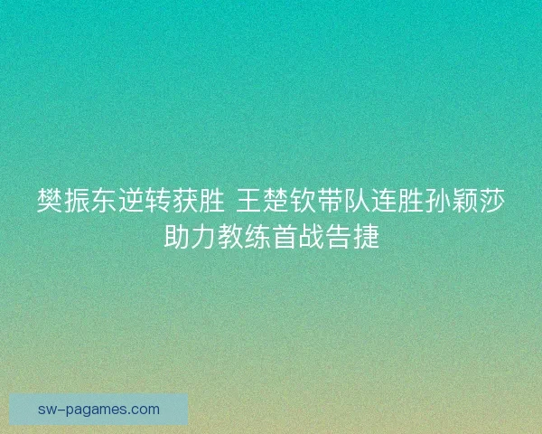 樊振东逆转获胜 王楚钦带队连胜孙颖莎助力教练首战告捷 樊振东逆转获胜 王楚钦带队连胜孙颖莎助力教练首战告捷