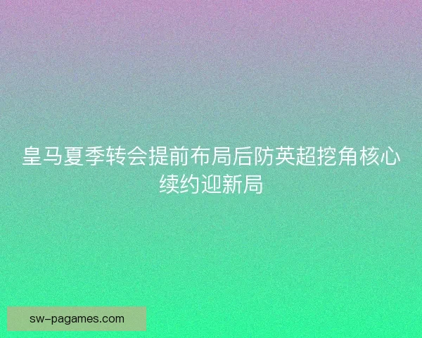 皇马夏季转会提前布局后防英超挖角核心续约迎新局 皇马夏季转会提前布局后防英超挖角核心续约迎新局