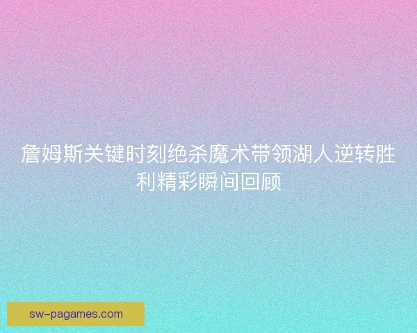 詹姆斯关键时刻绝杀魔术带领湖人逆转胜利精彩瞬间回顾