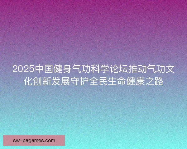 2025中国健身气功科学论坛推动气功文化创新发展守护全民生命健康之路 2025中国健身气功科学论坛推动气功文化创新发展守护全民生命健康之路