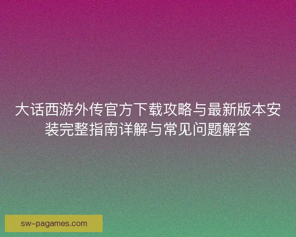 大话西游外传官方下载攻略与最新版本安装完整指南详解与常见问题解答