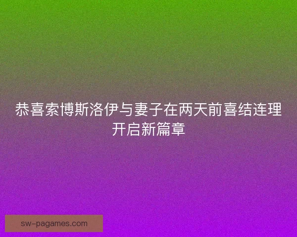 恭喜索博斯洛伊与妻子在两天前喜结连理开启新篇章 恭喜索博斯洛伊与妻子在两天前喜结连理开启新篇章