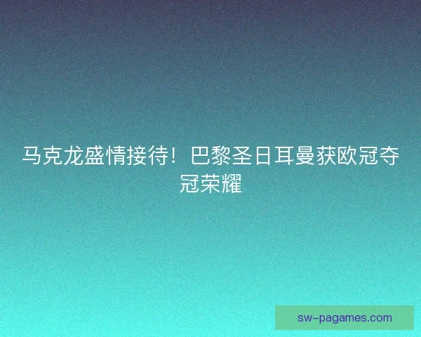 马克龙盛情接待!巴黎圣日耳曼获欧冠夺冠荣耀 马克龙盛情接待!巴黎圣日耳曼获欧冠夺冠荣耀