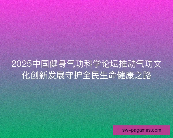 2025中国健身气功科学论坛推动气功文化创新发展守护全民生命健康之路 2025中国健身气功科学论坛推动气功文化创新发展守护全民生命健康之路