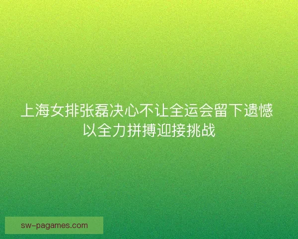 上海女排张磊决心不让全运会留下遗憾 以全力拼搏迎接挑战 上海女排张磊决心不让全运会留下遗憾 以全力拼搏迎接挑战