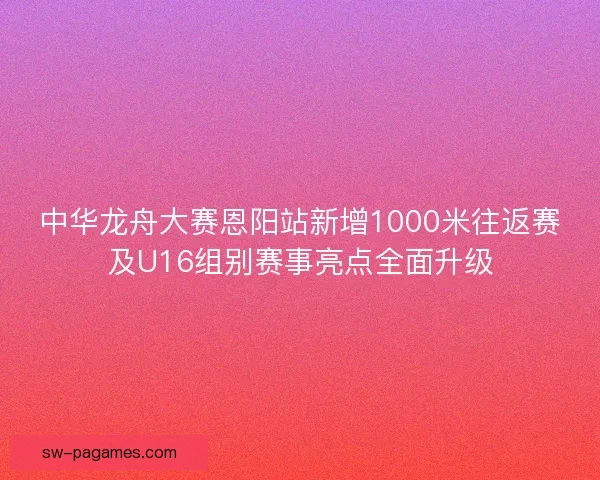 中华龙舟大赛恩阳站新增1000米往返赛及U16组别赛事亮点全面升级