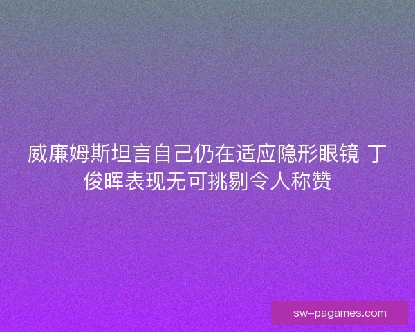 威廉姆斯坦言自己仍在适应隐形眼镜 丁俊晖表现无可挑剔令人称赞
