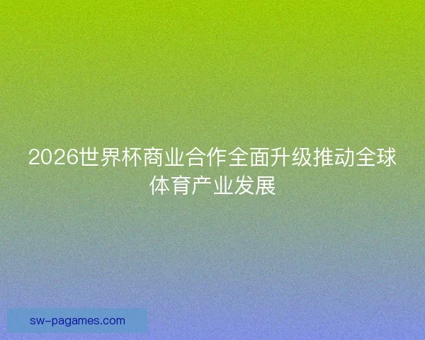 2026世界杯商业合作全面升级推动全球体育产业发展