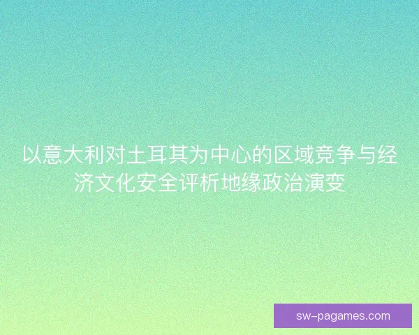 以意大利对土耳其为中心的区域竞争与经济文化安全评析地缘政治演变