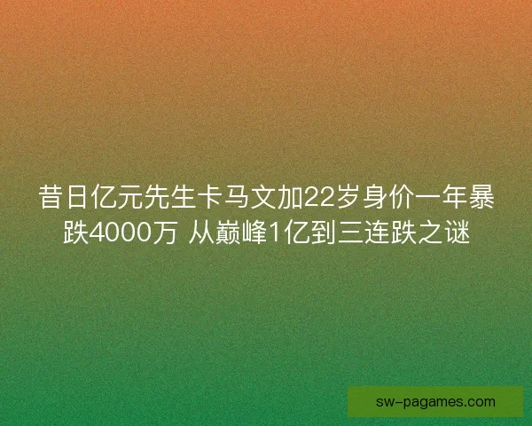 昔日亿元先生卡马文加22岁身价一年暴跌4000万 从巅峰1亿到三连跌之谜