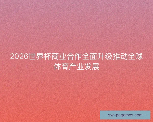 2026世界杯商业合作全面升级推动全球体育产业发展