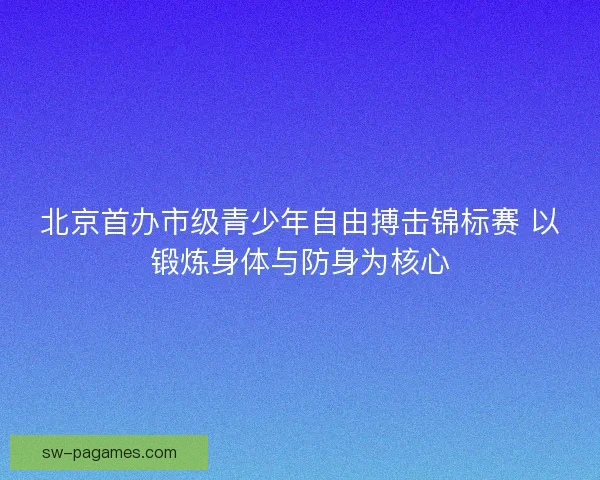 北京首办市级青少年自由搏击锦标赛 以锻炼身体与防身为核心